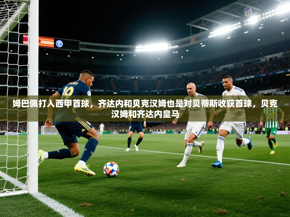 姆巴佩打入西甲首球，齐达内和贝克汉姆也是对贝蒂斯收获首球，贝克汉姆和齐达内皇马