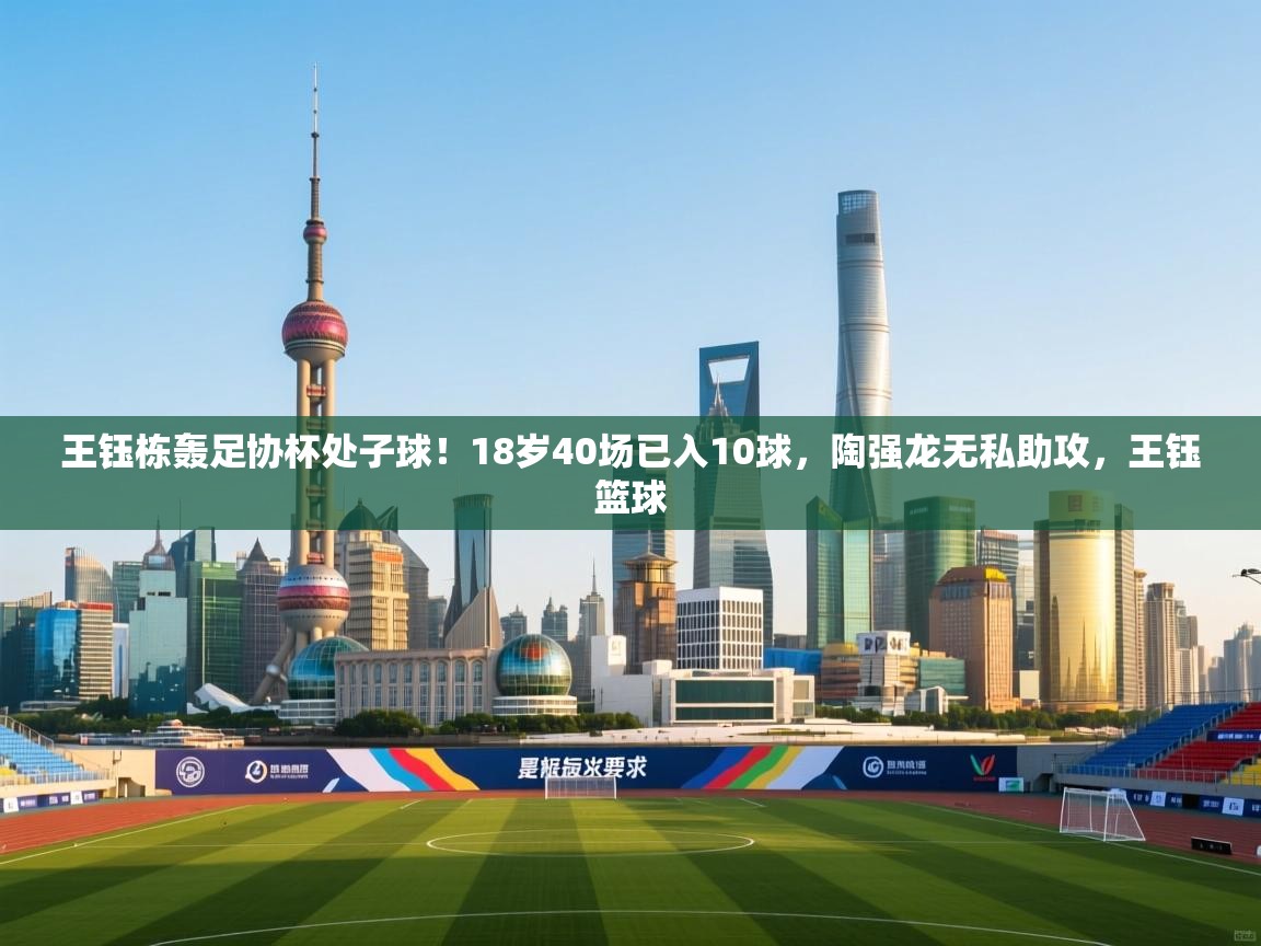 王钰栋轰足协杯处子球！18岁40场已入10球，陶强龙无私助攻，王钰篮球