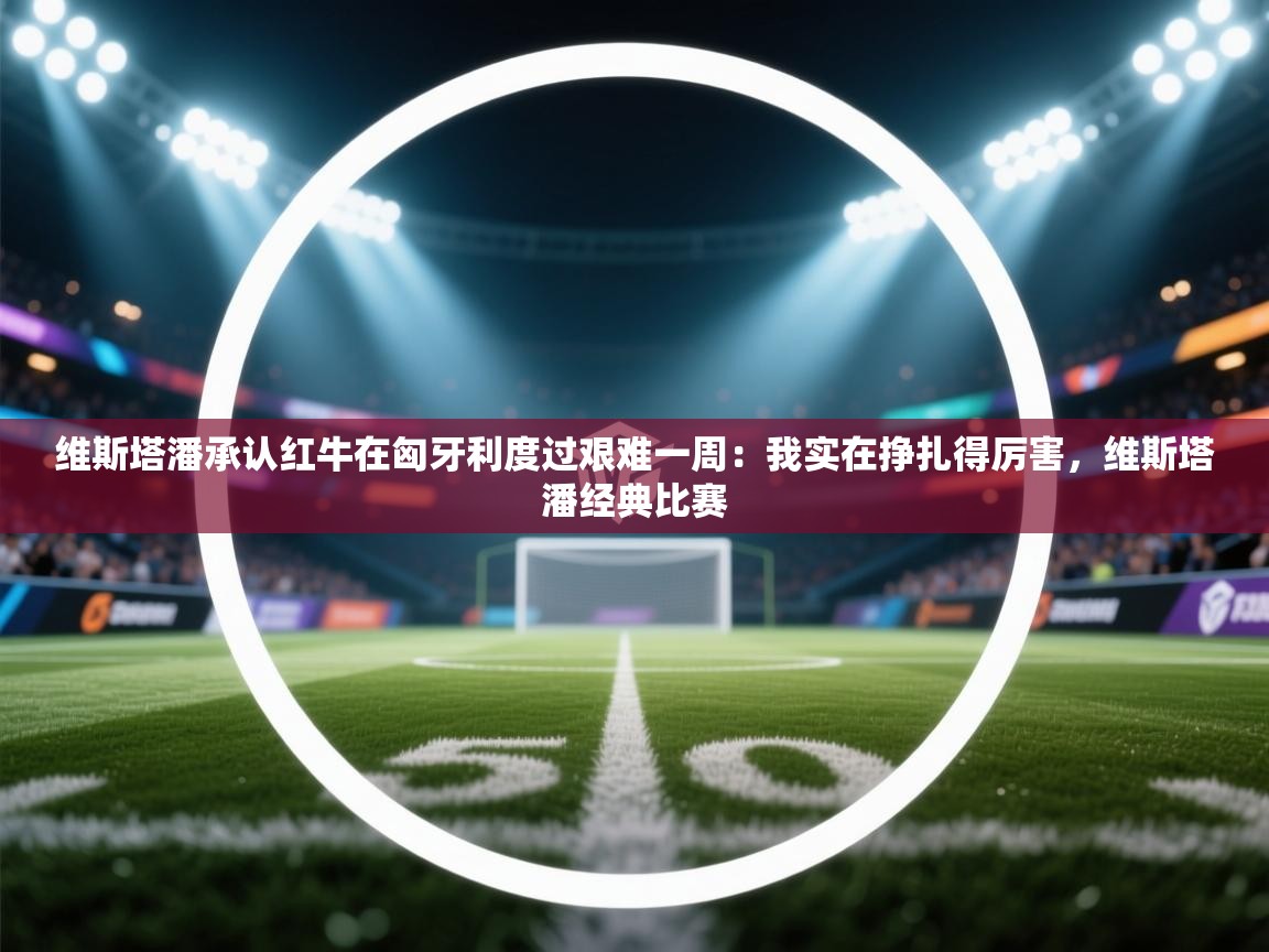 维斯塔潘承认红牛在匈牙利度过艰难一周：我实在挣扎得厉害，维斯塔潘经典比赛  第2张