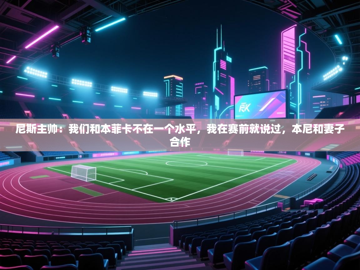 尼斯主帅:我们和本菲卡不在一个水平,我在赛前就说过,本尼和妻子合作 第2张