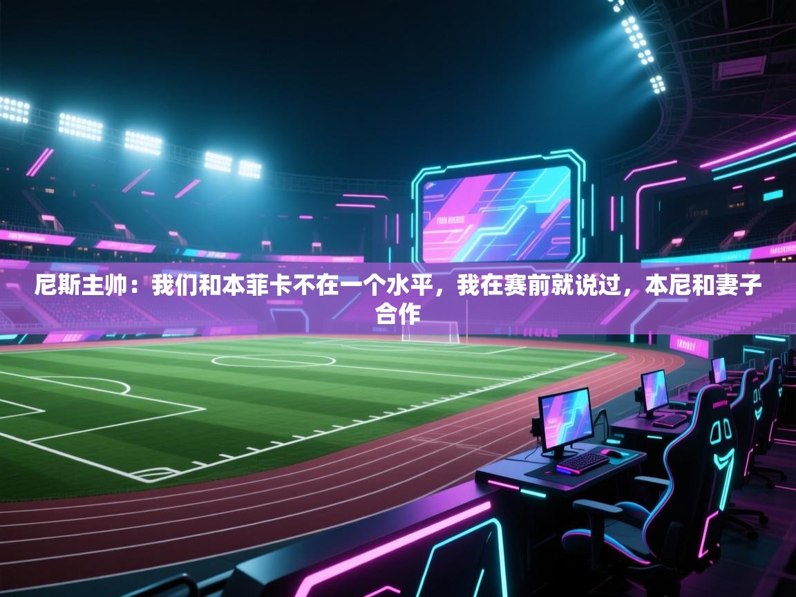 尼斯主帅:我们和本菲卡不在一个水平,我在赛前就说过,本尼和妻子合作 第1张