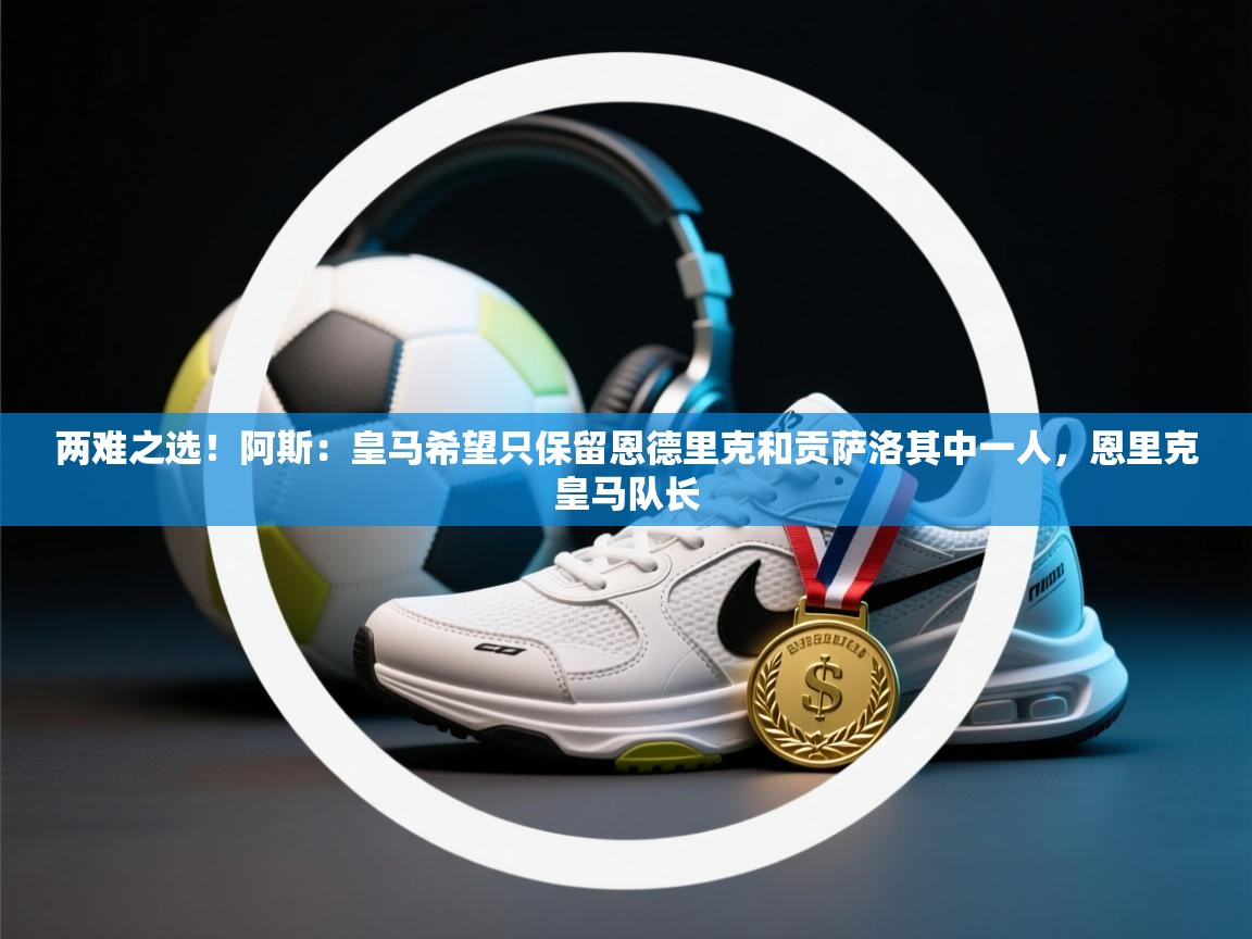 两难之选！阿斯：皇马希望只保留恩德里克和贡萨洛其中一人，恩里克皇马队长