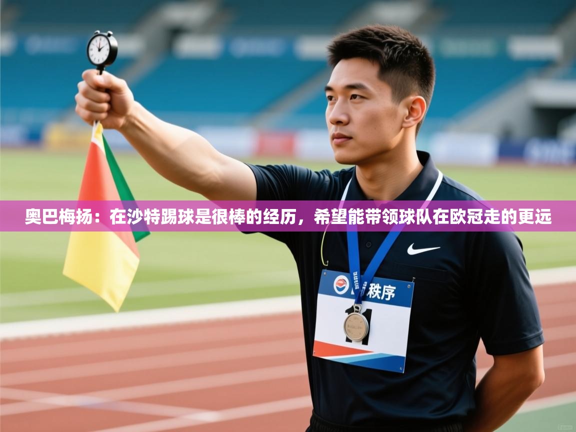 奥巴梅扬：在沙特踢球是很棒的经历，希望能带领球队在欧冠走的更远